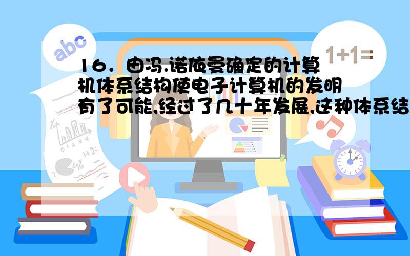 16．由冯.诺依曼确定的计算机体系结构使电子计算机的发明有了可能,经过了几十年发展,这种体系结构仍未有重大变化和突破,以下各项不是其基本思想是（ ）.A．使用二进制 B．程序存储与