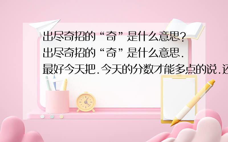 出尽奇招的“奇”是什么意思?出尽奇招的“奇”是什么意思.最好今天把.今天的分数才能多点的说.还有一个...