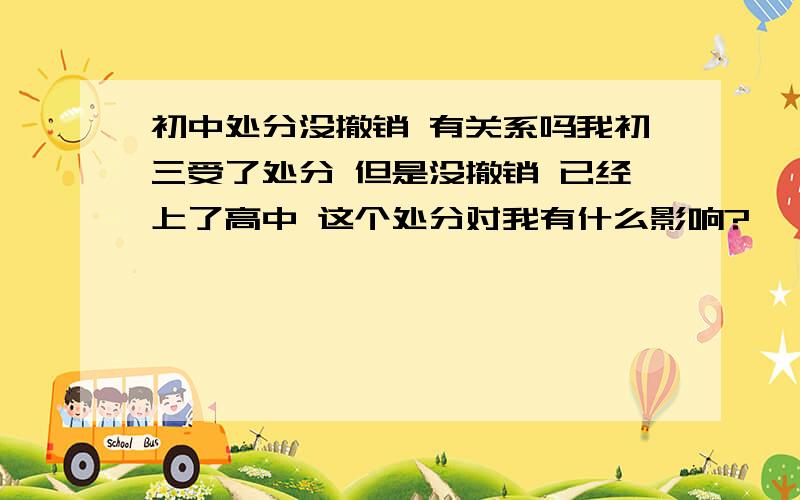 初中处分没撤销 有关系吗我初三受了处分 但是没撤销 已经上了高中 这个处分对我有什么影响?