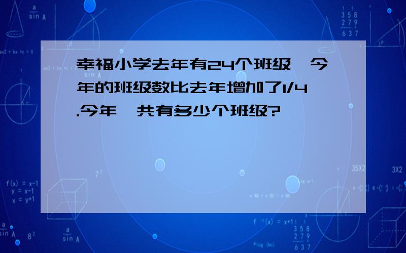 幸福小学去年有24个班级,今年的班级数比去年增加了1/4.今年一共有多少个班级?