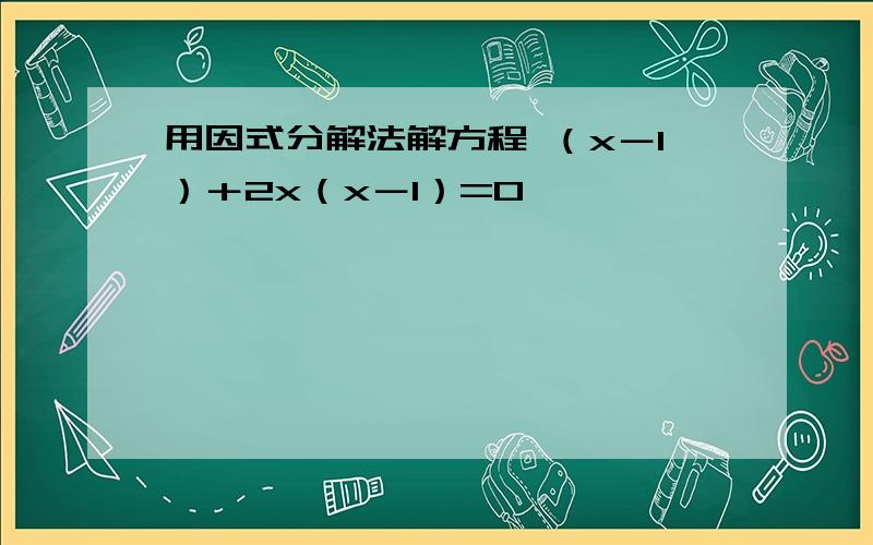 用因式分解法解方程 （x－1）＋2x（x－1）=0