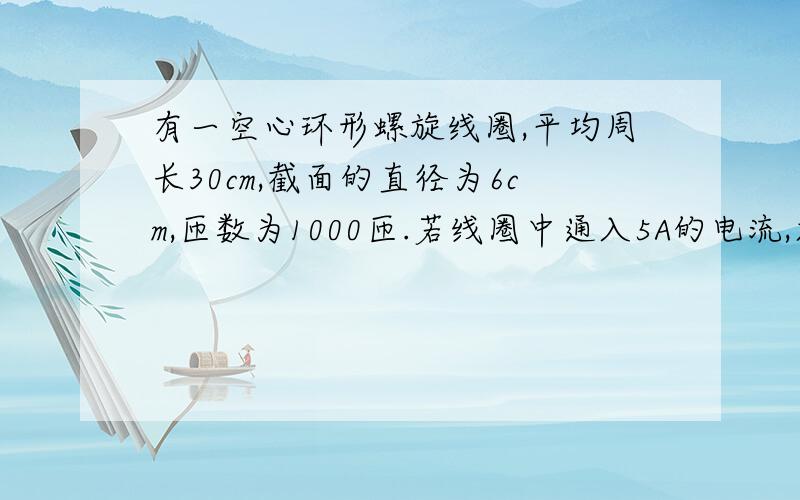 有一空心环形螺旋线圈,平均周长30cm,截面的直径为6cm,匝数为1000匝.若线圈中通入5A的电流,求这时...有一空心环形螺旋线圈,平均周长30cm,截面的直径为6cm,匝数为1000匝.若线圈中通入5A的电流,求