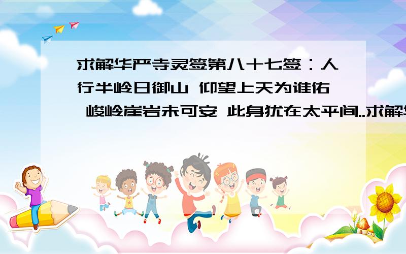 求解华严寺灵签第八十七签：人行半岭日御山 仰望上天为谁佑 峻岭崖岩未可安 此身犹在太平间..求解华严寺灵签第八十七签：人行半岭日御山   仰望上天为谁佑  峻岭崖岩未可安  此身犹在