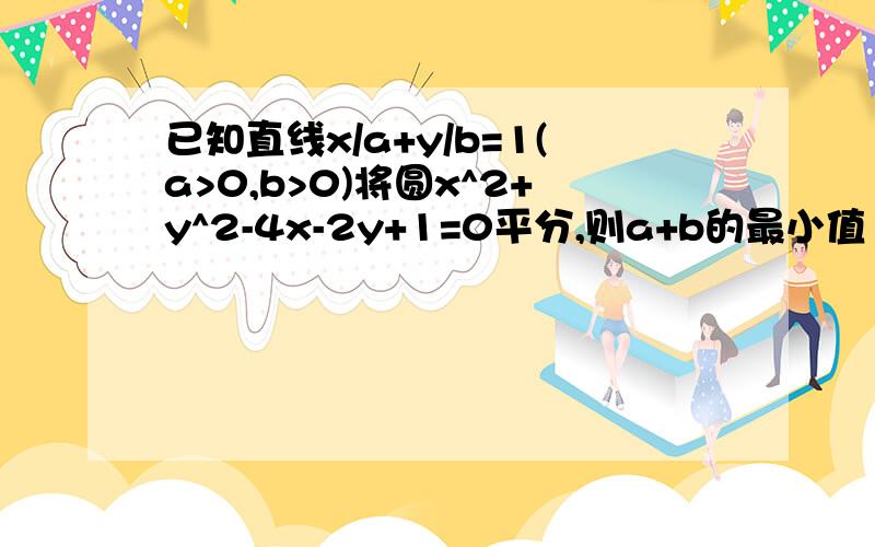 已知直线x/a+y/b=1(a>0,b>0)将圆x^2+y^2-4x-2y+1=0平分,则a+b的最小值