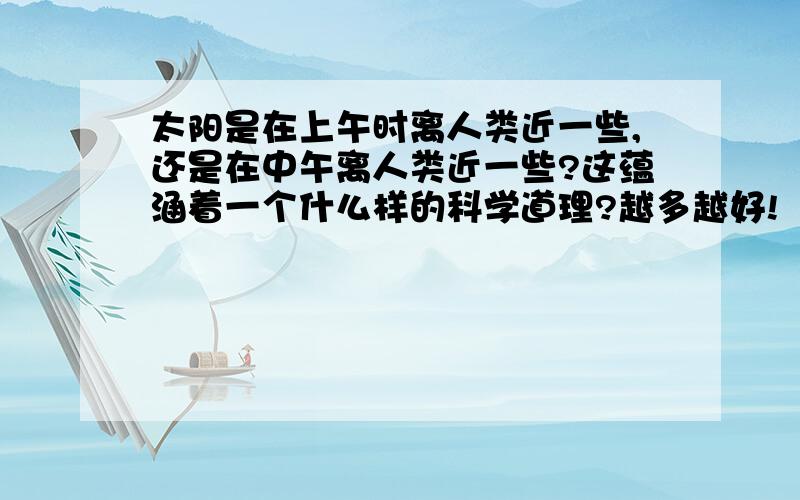 太阳是在上午时离人类近一些,还是在中午离人类近一些?这蕴涵着一个什么样的科学道理?越多越好!