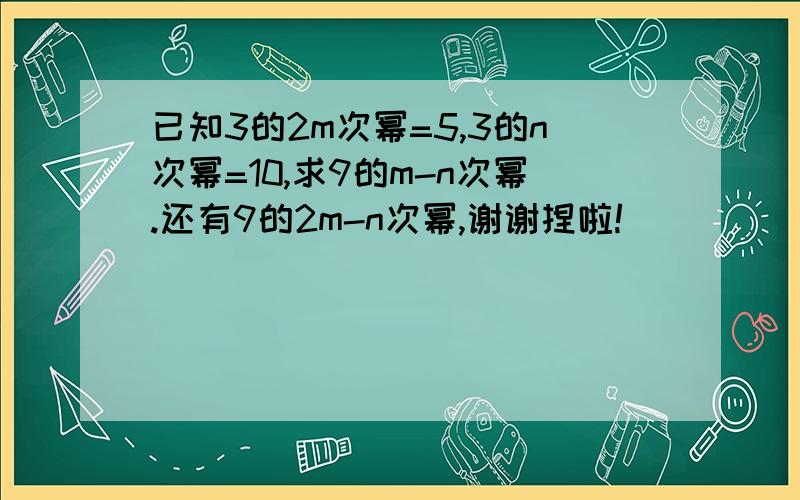 已知3的2m次幂=5,3的n次幂=10,求9的m-n次幂.还有9的2m-n次幂,谢谢捏啦!