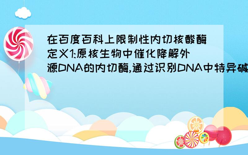 在百度百科上限制性内切核酸酶定义1:原核生物中催化降解外源DNA的内切酶,通过识别DNA中特异碱基序列(一般为回文结构或反向重复序列)将DNA双链切断,形成黏末端或平末端的片段.包括Ⅰ型(EC