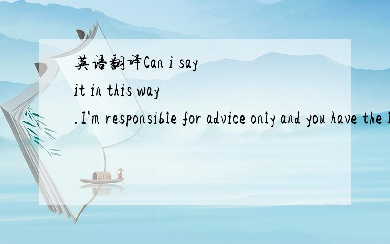 英语翻译Can i say it in this way.I'm responsible for advice only and you have the last word.