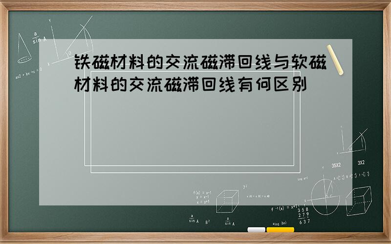 铁磁材料的交流磁滞回线与软磁材料的交流磁滞回线有何区别