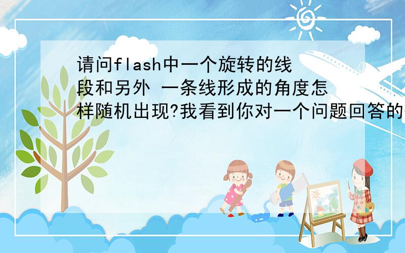 请问flash中一个旋转的线段和另外 一条线形成的角度怎样随机出现?我看到你对一个问题回答的代码,很好用,但是我想进一步,就不知怎么做了,