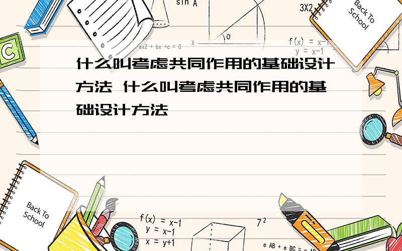 什么叫考虑共同作用的基础设计方法 什么叫考虑共同作用的基础设计方法