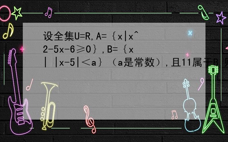 设全集U=R,A=｛x|x^2-5x-6≥0｝,B=｛x| |x-5|＜a｝（a是常数）,且11属于B,则（）A.（CuA）交B=R B.A并（CuB）=R C.（CuA)并（CuB）=R D.A并B=R 请有才之人写出具体的步骤,我要最具体的步骤,