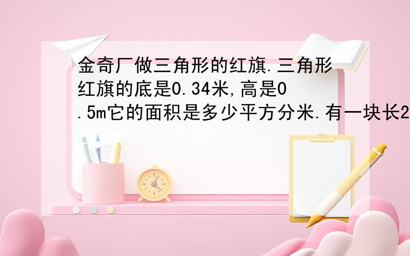 金奇厂做三角形的红旗.三角形红旗的底是0.34米,高是0.5m它的面积是多少平方分米.有一块长25米.宽3.4米的红丝绒布,最多能做多少面这样的红旗.