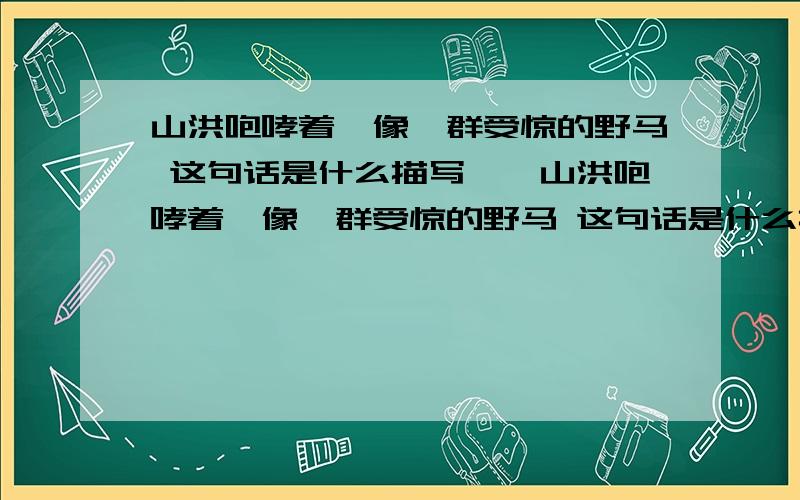 山洪咆哮着,像一群受惊的野马 这句话是什么描写……山洪咆哮着,像一群受惊的野马 这句话是什么描写,写出了_________.