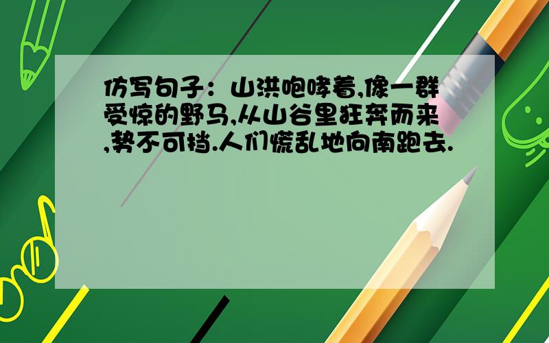 仿写句子：山洪咆哮着,像一群受惊的野马,从山谷里狂奔而来,势不可挡.人们慌乱地向南跑去.