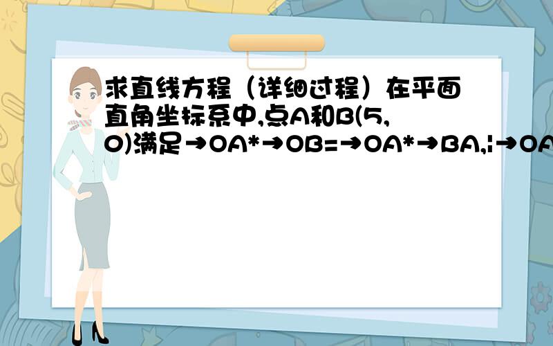 求直线方程（详细过程）在平面直角坐标系中,点A和B(5,0)满足→OA*→OB=→OA*→BA,|→OA+ →OB|=根号185【→在字母头上】求直线AB方程