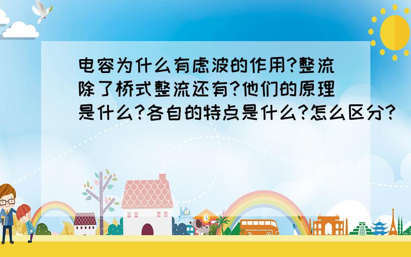 电容为什么有虑波的作用?整流除了桥式整流还有?他们的原理是什么?各自的特点是什么?怎么区分?