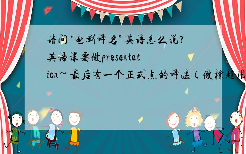 请问“电影译名”英语怎么说?英语课要做presentation~最后有一个正式点的译法（做标题用）以及简略点的（讲述时用）两种~