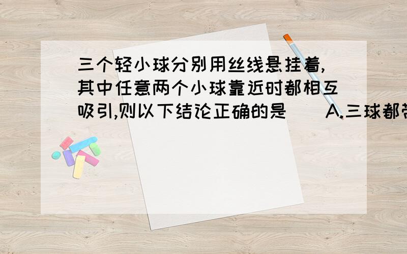 三个轻小球分别用丝线悬挂着,其中任意两个小球靠近时都相互吸引,则以下结论正确的是（）A.三球都带电B.只有一种球带电C.两球带异种电.D.两种带同种电,第三球不带电.