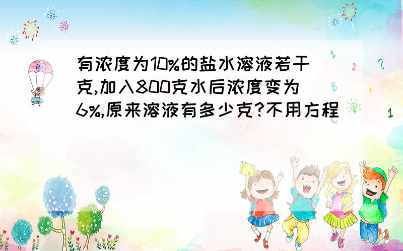 有浓度为10%的盐水溶液若干克,加入800克水后浓度变为6%,原来溶液有多少克?不用方程