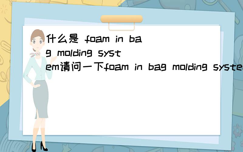 什么是 foam in bag molding system请问一下foam in bag molding system 是什么东西,原文是这样的,use foam in bag molding system to obtain molded pieces.mold part from 0.4 density sprayed foam in place.请帮忙全部翻译一下就更好