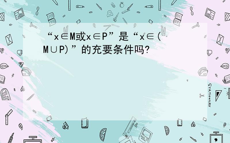 “x∈M或x∈P”是“x∈(M∪P)”的充要条件吗?