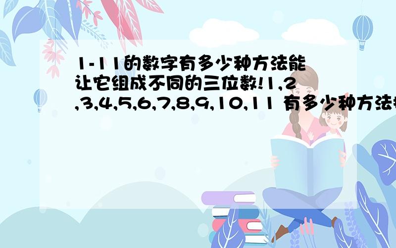 1-11的数字有多少种方法能让它组成不同的三位数!1,2,3,4,5,6,7,8,9,10,11 有多少种方法排列出不同的三位数?