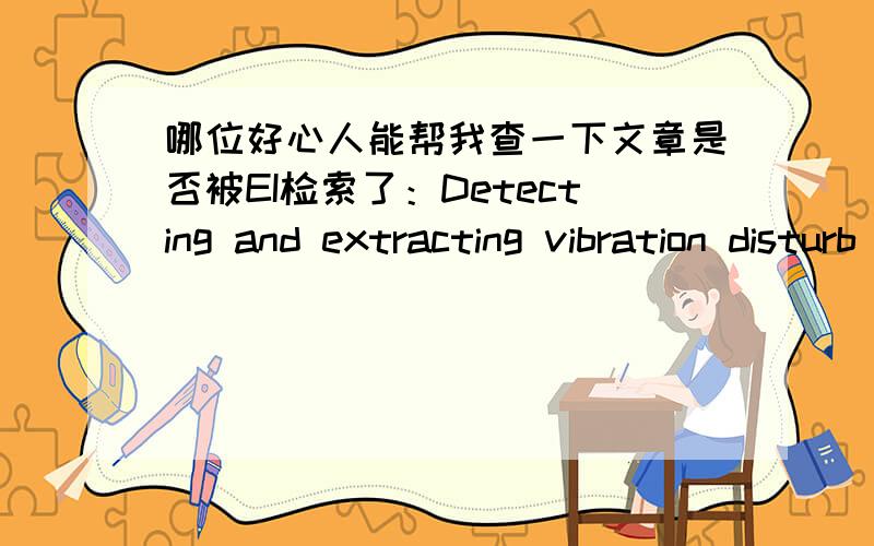 哪位好心人能帮我查一下文章是否被EI检索了：Detecting and extracting vibration disturb in IMU testing in field Liu Gang; Yang Jie; Wang Lixin; Gao Jiang; Wang Xiaomei;还有一篇：Modulation recognition of communication signal bas