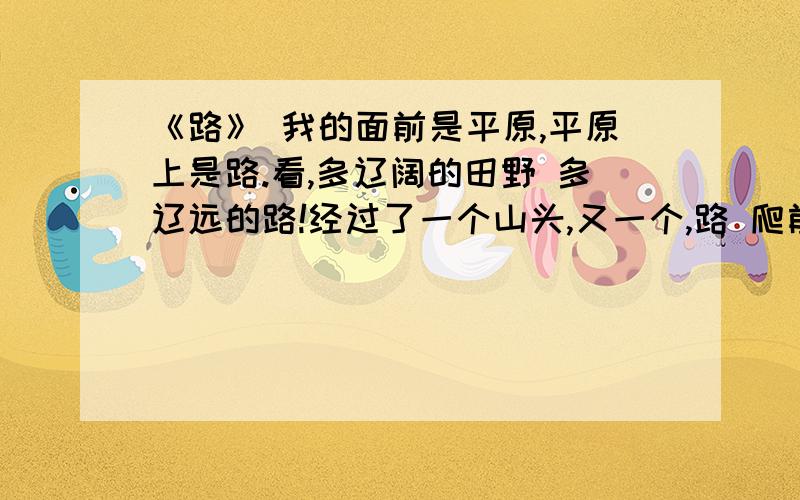 《路》 我的面前是平原,平原上是路.看,多辽阔的田野 多辽远的路!经过了一个山头,又一个,路 爬前路 辽远的路 一条辽远的路铺向天尽头.山田野蓝天这首浅显易懂的诗告诉我们什么道理?