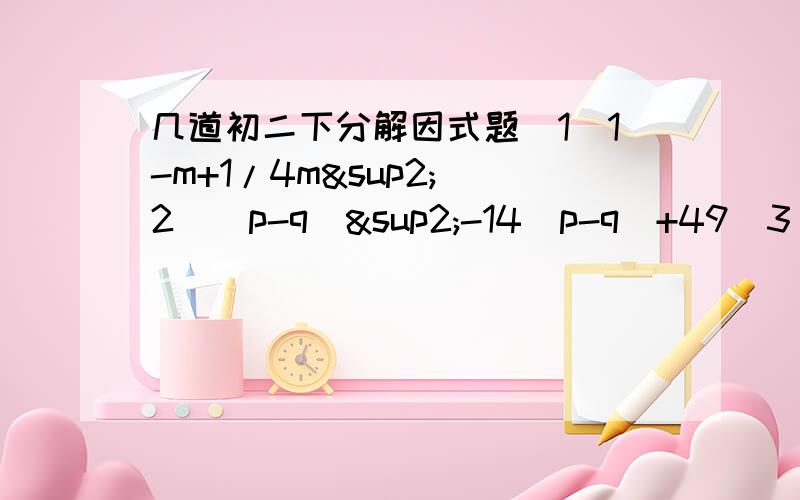 几道初二下分解因式题（1）1-m+1/4m²（2）（p-q）²-14（p-q）+49（3）（m+n）³+2m（m+n）²+m²（m+n）（4） （a²-ab）+c（a-b）（5） a（a+b）²-4ab²请速度写上.非常急,要求写