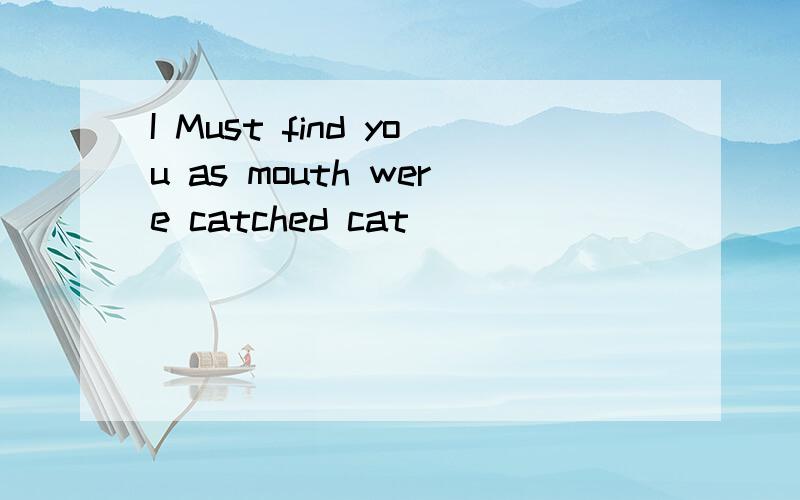 I Must find you as mouth were catched cat