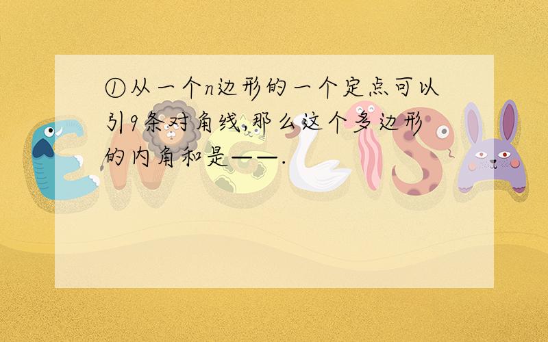 ①从一个n边形的一个定点可以引9条对角线,那么这个多边形的内角和是——.