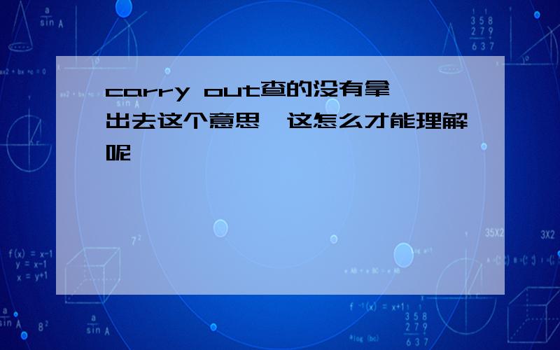 carry out查的没有拿出去这个意思,这怎么才能理解呢