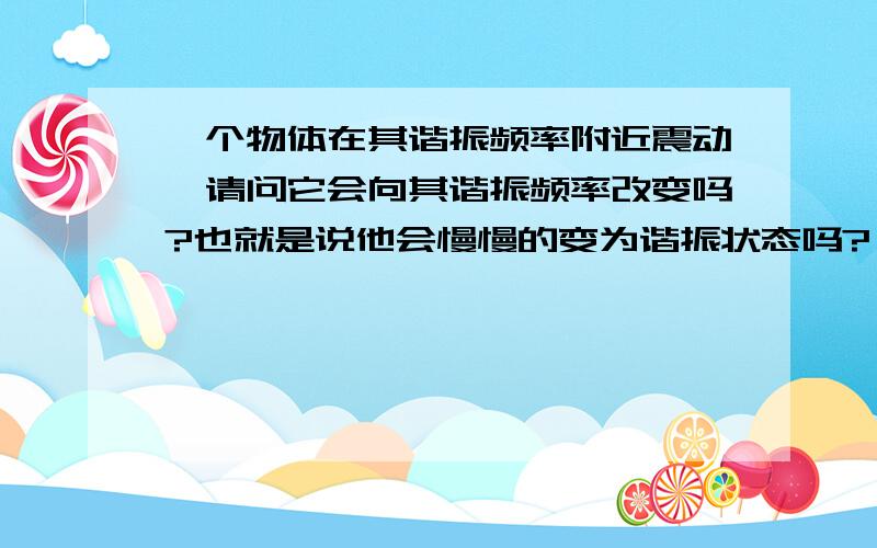 一个物体在其谐振频率附近震动,请问它会向其谐振频率改变吗?也就是说他会慢慢的变为谐振状态吗?