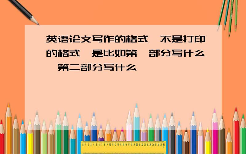 英语论文写作的格式,不是打印的格式,是比如第一部分写什么,第二部分写什么