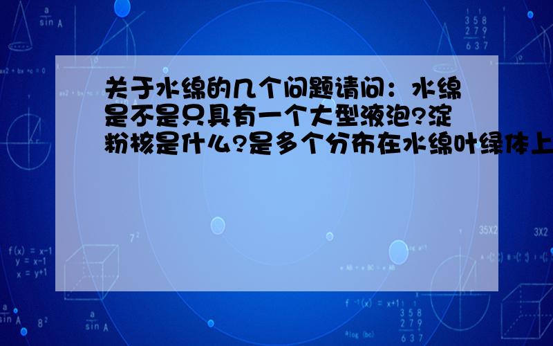 关于水绵的几个问题请问：水绵是不是只具有一个大型液泡?淀粉核是什么?是多个分布在水绵叶绿体上的吗?淀粉核有什么作用?