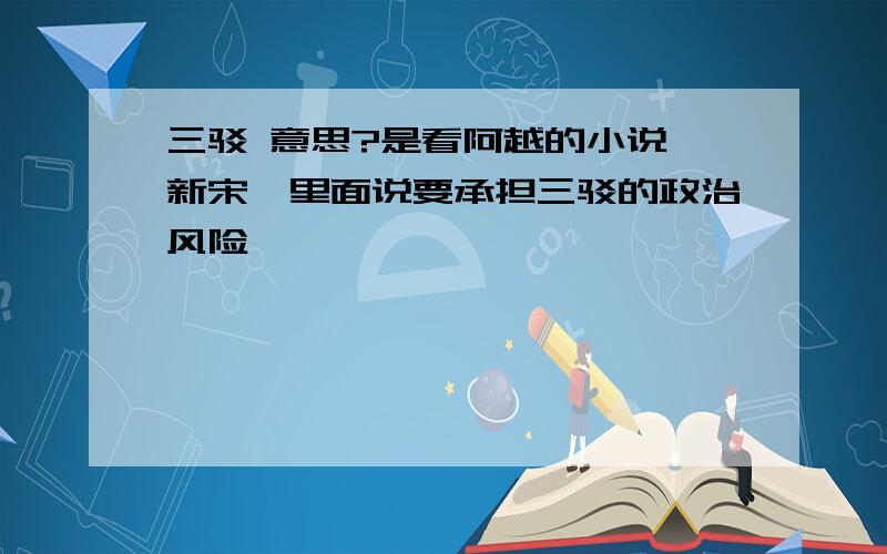 三驳 意思?是看阿越的小说《新宋》里面说要承担三驳的政治风险