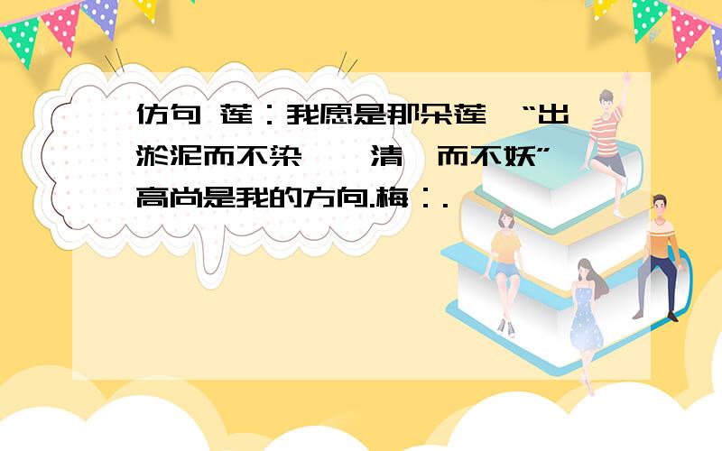 仿句 莲：我愿是那朵莲,“出淤泥而不染,濯清涟而不妖”,高尚是我的方向.梅：.