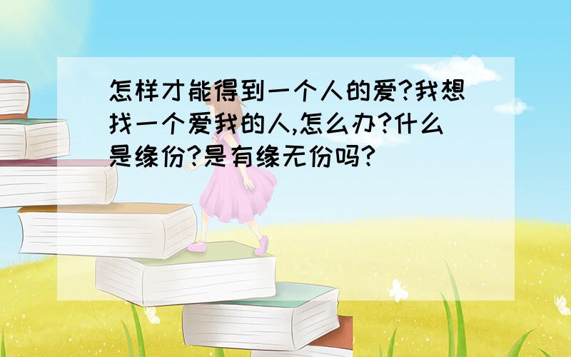 怎样才能得到一个人的爱?我想找一个爱我的人,怎么办?什么是缘份?是有缘无份吗?