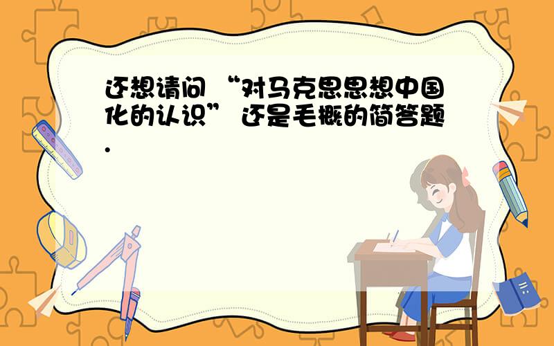 还想请问 “对马克思思想中国化的认识” 还是毛概的简答题.