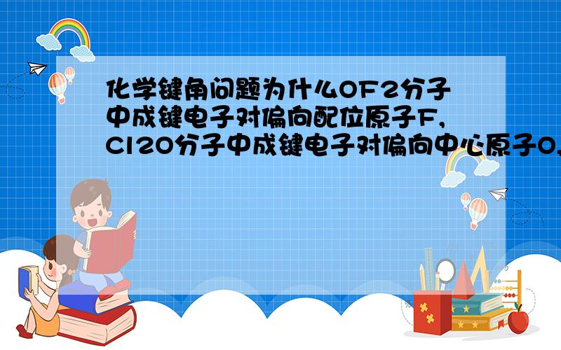 化学键角问题为什么OF2分子中成键电子对偏向配位原子F,Cl2O分子中成键电子对偏向中心原子O,就会导致在OF2分子中两成键电子对间的斥力小而Cl2O分子中两成键电子对斥力大,因而Cl2O分子的键