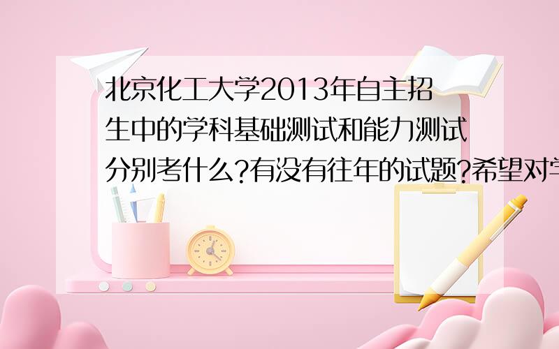 北京化工大学2013年自主招生中的学科基础测试和能力测试分别考什么?有没有往年的试题?希望对学科基础测试要考的内容给详细点的解释.