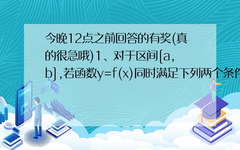 今晚12点之前回答的有奖(真的很急哦)1、对于区间[a,b],若函数y=f(x)同时满足下列两个条件；①函数y=f(x)在[a,b]上是单调函数；②函数y=f(x),x∈[a,b]的值域是[a,b],则称区间[a,b]为函数y=f(x)的“保值