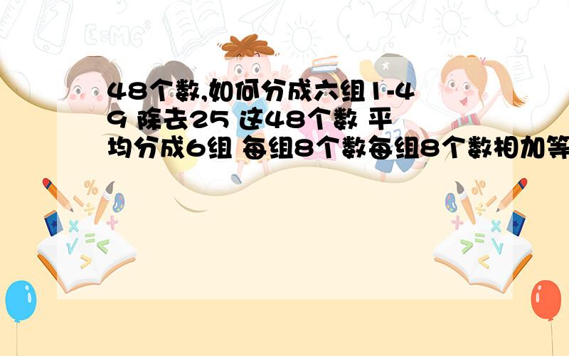 48个数,如何分成六组1-49 除去25 这48个数 平均分成6组 每组8个数每组8个数相加等于200 每组的8个数当中必须要有2个数相加等于50 3个数相加等于75 5个数相加等于125