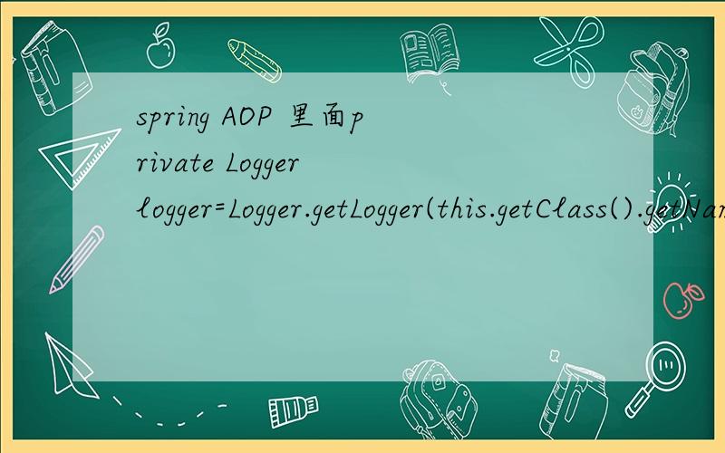 spring AOP 里面private Logger logger=Logger.getLogger(this.getClass().getName());他的作用是什么?