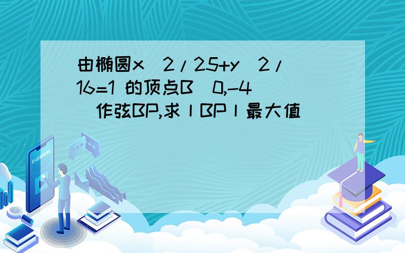 由椭圆x^2/25+y^2/16=1 的顶点B(0,-4)作弦BP,求丨BP丨最大值