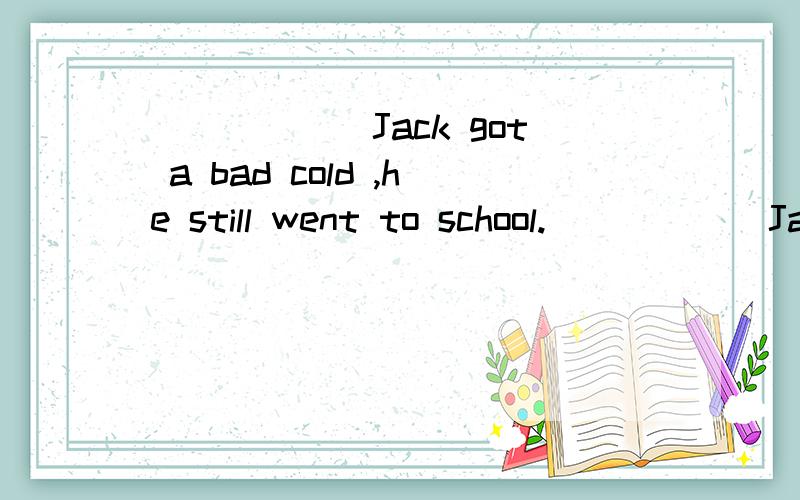 ______Jack got a bad cold ,he still went to school.______Jack got a bad cold ,he still went to school.A.BecauseB.ThoughC.If