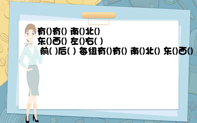 有()有() 南()北() 东()西() 左()右( ) 前( )后( ) 每组有()有() 南()北() 东()西() 左()右( ) 前( )后( ) 每组2个以上