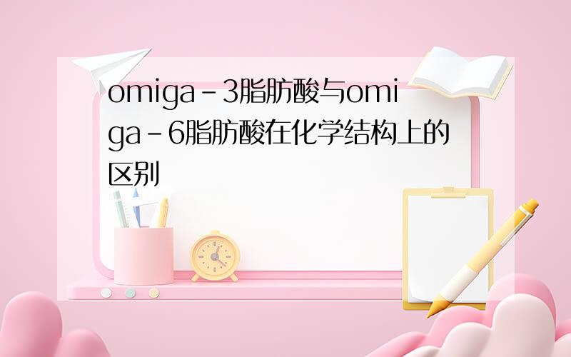 omiga-3脂肪酸与omiga-6脂肪酸在化学结构上的区别