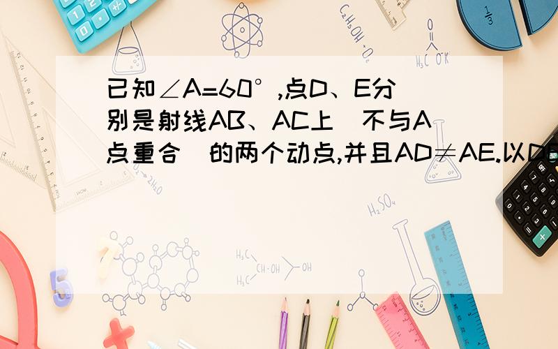 已知∠A=60°,点D、E分别是射线AB、AC上（不与A点重合）的两个动点,并且AD≠AE.以DE为边向下作等边△DEF,点O是△DEF内的一点,且点O到△DEF三个顶点的距离相等.当点D、E分别在射线AB、AC上运动时,